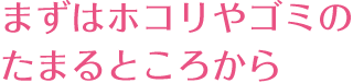 まずはホコリやゴミのたまるところから