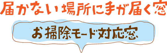 届かない場所にも手が届く窓 お掃除モード対応窓