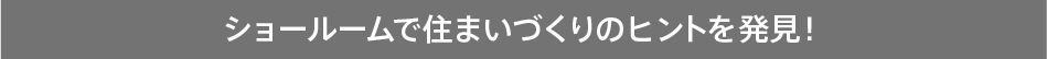 ショールームで住まいづくりのヒントを発見!