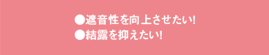 ●遮音性を向上させたい！ ●結露を抑えたい！