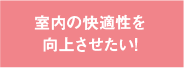 室内の快適性を向上させたい！