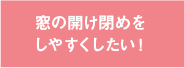 窓の開け閉めをしやすくしたい！