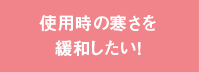 使用時の寒さを緩和したい！