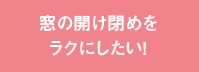 窓の開け閉めをラクにしたい！