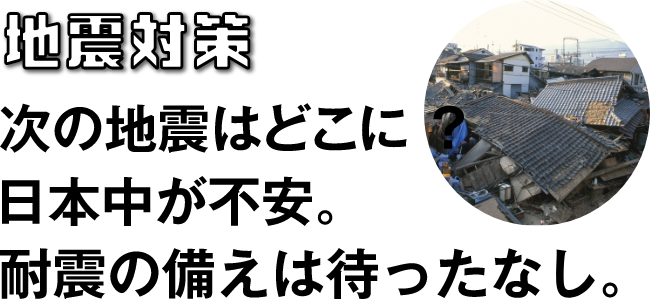 地震対策　次の地震はどこに？日本中が不安。耐震の備えは待ったなし。