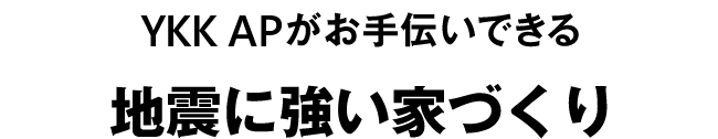 YKK AP がお手伝いできる　地震に強い家づくり