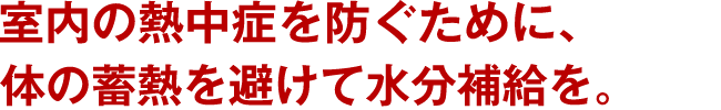 室内の熱中症を防ぐために、体の蓄熱を避けて水分補給を。