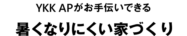 YKK AP がお手伝いできる　暑くなりにくい家づくり