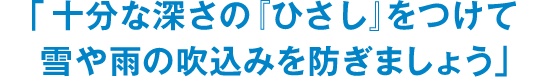 「十分な深さの『ひさし』をつけて雪や雨の吹込みを防ぎましょう」