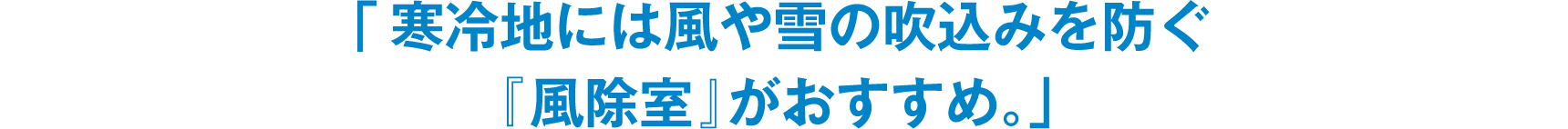 「寒冷地には風や雪の吹込みを防ぐ『風除室』がおすすめ。」