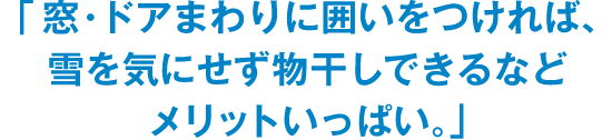 「窓・ドアまわりに囲いをつければ、雪をきにせず物干しできるなどメリットいっぱい。」