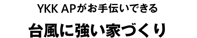 YKK AP がお手伝いできる　台風に強い家づくり