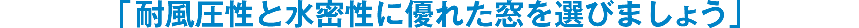 「耐風圧性と水密性に優れた窓を選びましょう」