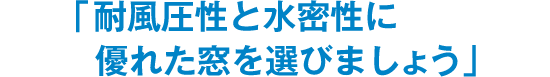 「耐風圧性と水密性に優れた窓を選びましょう」