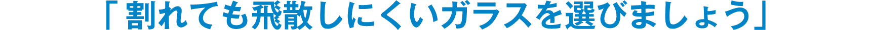 「割れても飛散しにくいガラスを選びましょう」