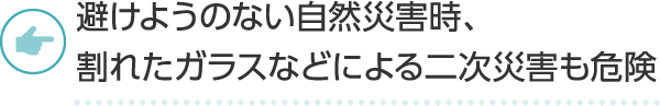 避けようのない自然災害時、割れたガラスなどによる二次災害も危険