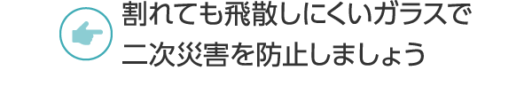 割れても飛散しにくいガラスで二次災害を防止しましょう