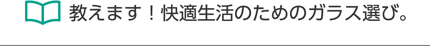 教えます！快適生活のためのガラス選び。