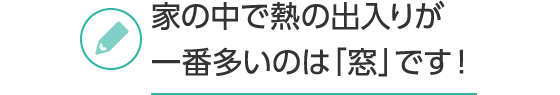 家の中で熱の出入りが一番多いのは「窓」です！