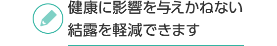 健康に影響を与えかねない結露を軽減できます