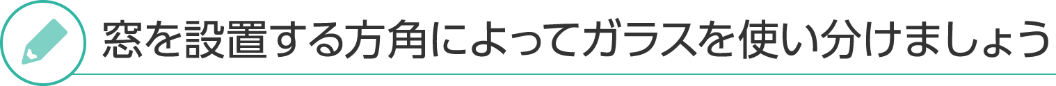 窓を設置する⽅⾓によってガラスを使い分けましょう