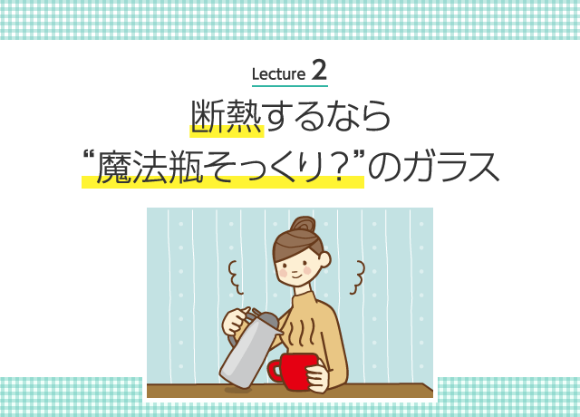 Lecture 2 断熱するなら“魔法瓶そっくり？” のガラス