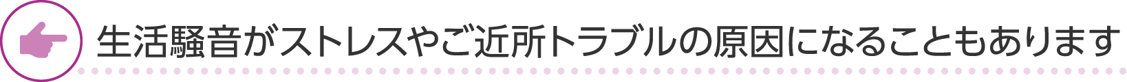 生活騒音がストレスやご近所トラブルの原因になることもあります