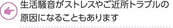 生活騒音がストレスやご近所トラブルの原因になることもあります