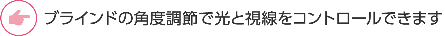 ブラインドの角度調節で光と視線をコントロールできます