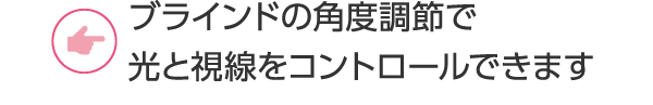 ブラインドの角度調節で光と視線をコントロールできます