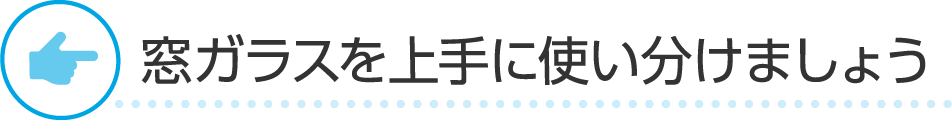 窓ガラスを上手に使い分けましょう