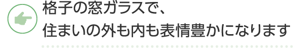 格子の窓ガラスで、住まいの外も内も表情豊かになります