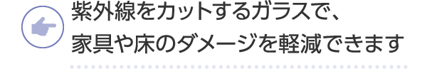 紫外線をカットするガラスで、家具や床のダメージを軽減できます