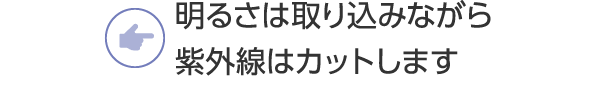 明るさは取り込みながら紫外線はカットします