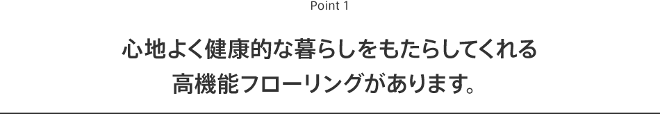 Point1 心地よく健康的な暮らしをもたらしてくれる高機能フローリングがあります。