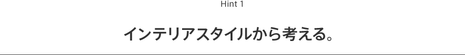 Hint 1 インテリアスタイルから考える。