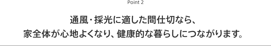 Point2 通風・採光に適した間仕切なら、家全体が心地よくなり、健康的な暮らしにつながります。