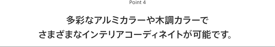 Point4 多彩なアルミカラーや木調カラーでさまざまなインテリアコーディネイトが可能です。