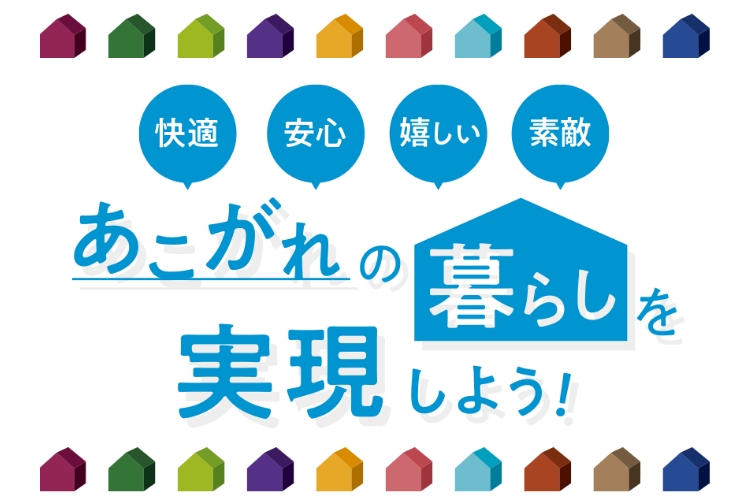 快適　安心　嬉しい　素敵　あこがれの暮らしを実現しよう！