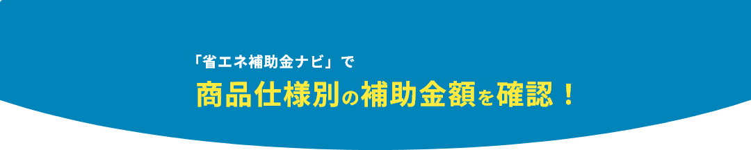 「省エネ補助金ナビ」で商品仕様別の補助金額を確認！