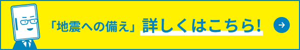 「地震への備え」詳しくはこちら！