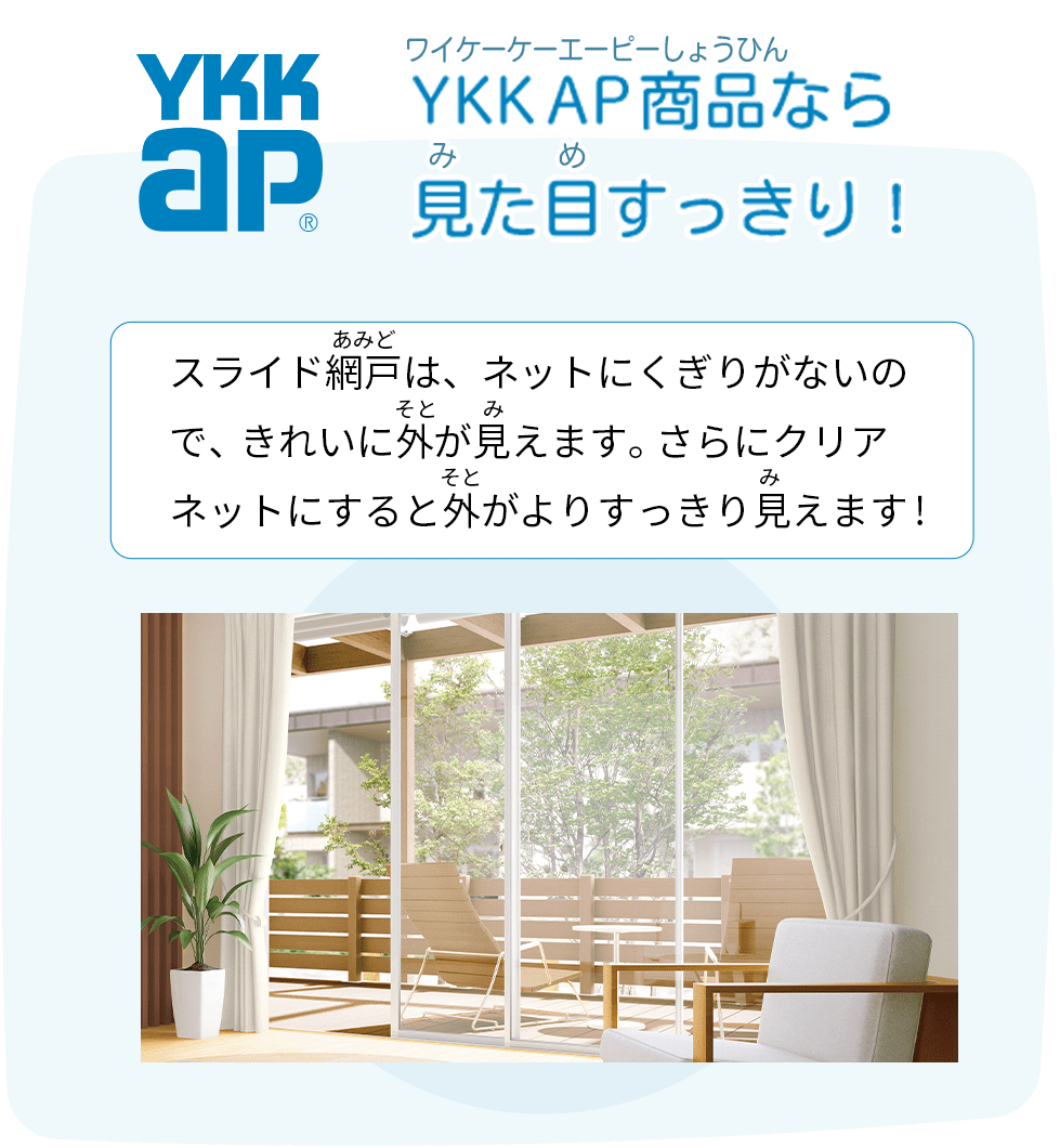 YKK AP商品なら見た目すっきり! ネットに区切りがないので、綺麗に外が⾒えます。さらにクリアネットにすると外がよりすっきり⾒える!