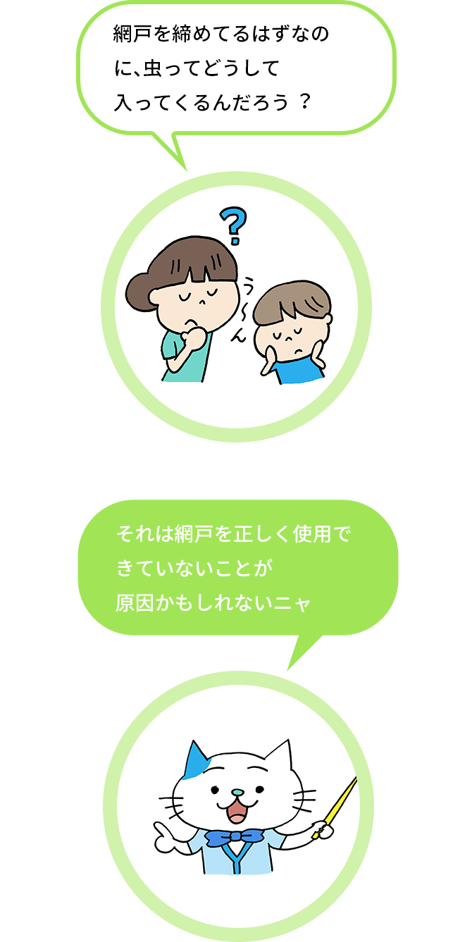 網⼾を締めてるはずなのに、⾍ってどうして⼊ってくるんだろう︖ - それは網戸を正しく使用できていないことが原因かもしれないニャ