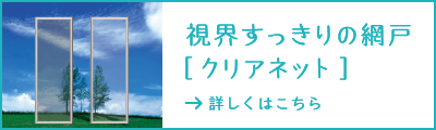 視界すっきりの網戸「クリアネット」 詳しくはこちら