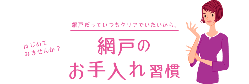 網戸だっていつもクリアでいたいから はじめてみませんか？ 網戸のお手入れ習慣