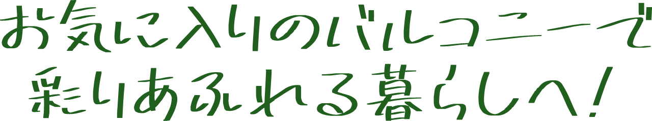 お気に入りのバルコニーで彩りあふれる暮らしへ！