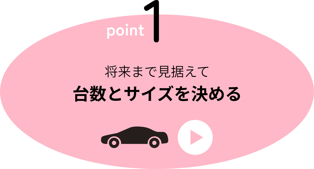 point1 将来まで見据えて台数とサイズを決める