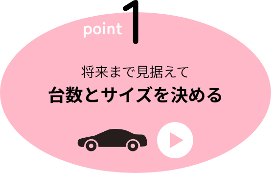 point1 将来まで見据えて台数とサイズを決める