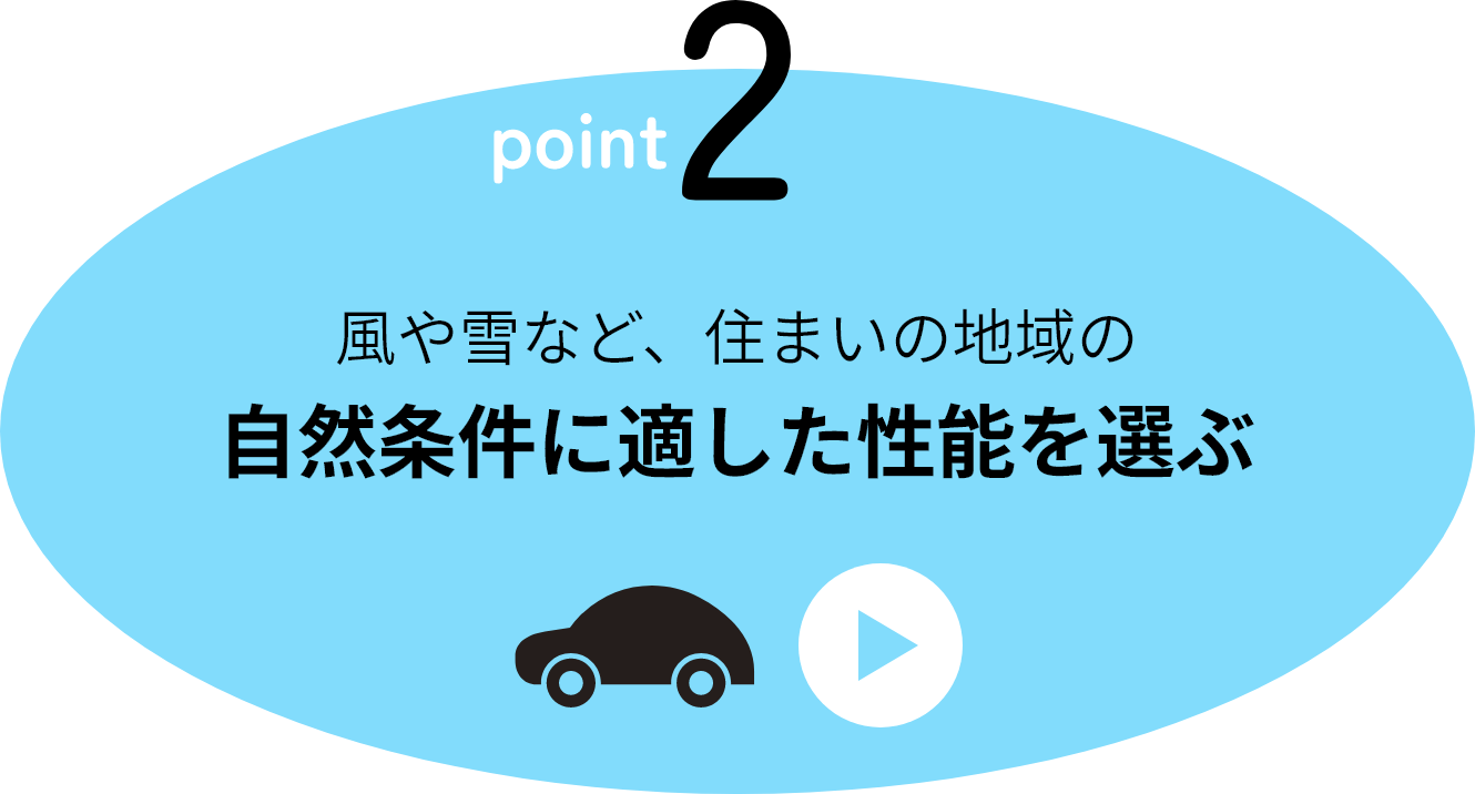 point2 風や雪など、住まいの地域の自然条件に適した性能を選ぶ