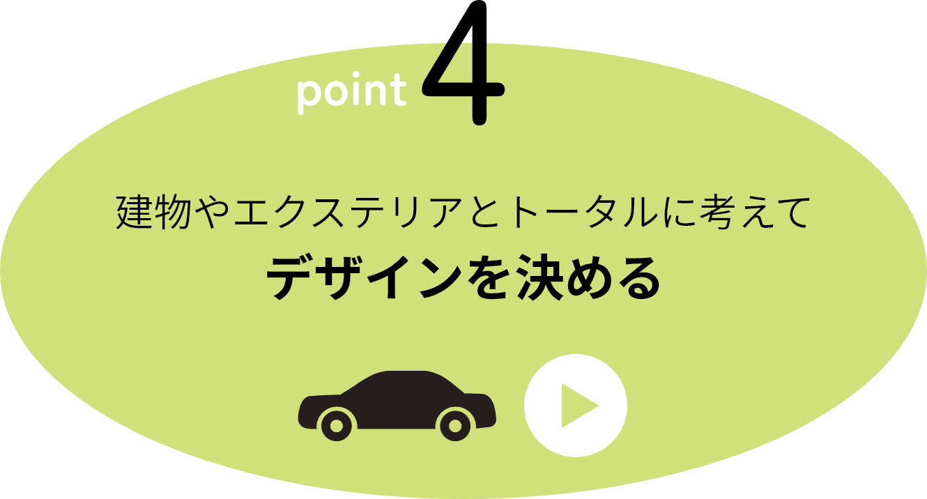 point4 建物やエクステリアとトータルに考えてデザインを決める